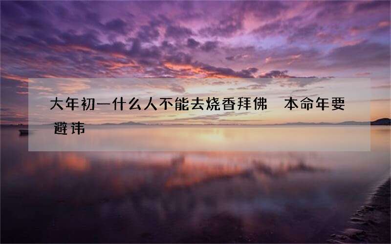 大年初一什么人不能去烧香拜佛 本命年要避讳